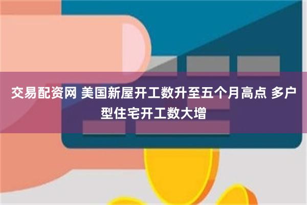 交易配资网 美国新屋开工数升至五个月高点 多户型住宅开工数大增