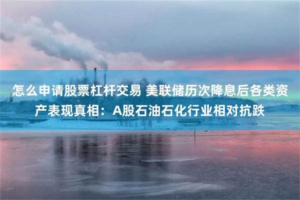 怎么申请股票杠杆交易 美联储历次降息后各类资产表现真相:A股石油石化行业相对抗跌