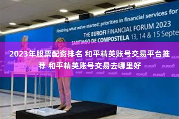 2023年股票配资排名 和平精英账号交易平台推荐 和平精英账号交易去哪里好
