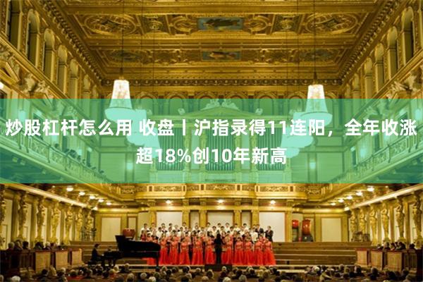 炒股杠杆怎么用 收盘丨沪指录得11连阳，全年收涨超18%创10年新高