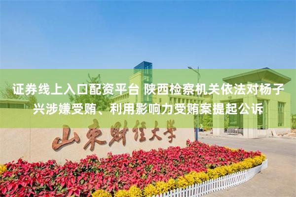 证券线上入口配资平台 陕西检察机关依法对杨子兴涉嫌受贿、利用影响力受贿案提起公诉