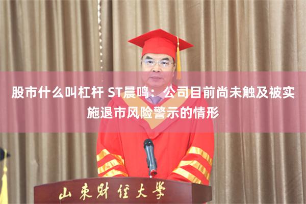 股市什么叫杠杆 ST晨鸣：公司目前尚未触及被实施退市风险警示的情形