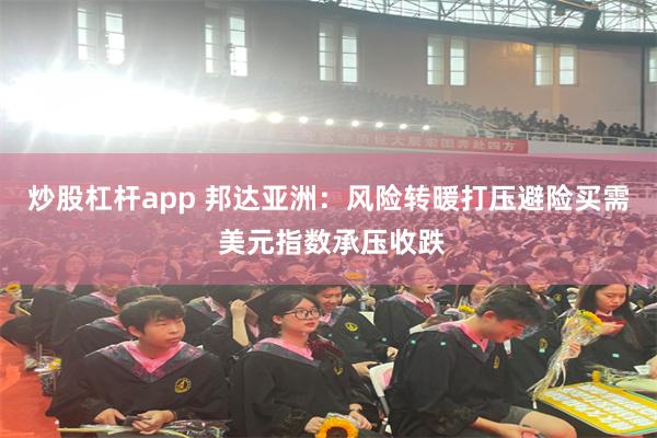 炒股杠杆app 邦达亚洲：风险转暖打压避险买需 美元指数承压收跌
