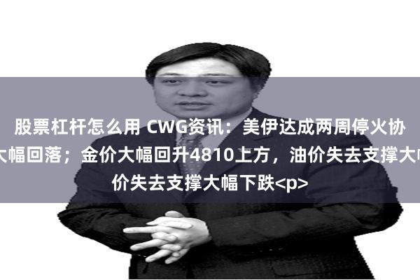 股票杠杆怎么用 CWG资讯：美伊达成两周停火协议，美元大幅回落；金价大幅回升4810上方，油价失去支撑大幅下跌<p>