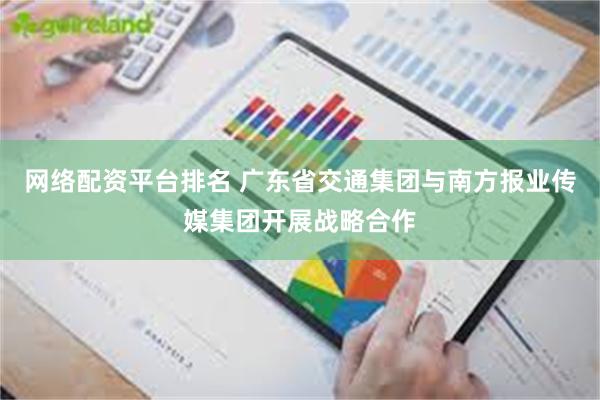 网络配资平台排名 广东省交通集团与南方报业传媒集团开展战略合作