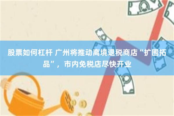 股票如何杠杆 广州将推动离境退税商店“扩围拓品”，市内免税店尽快开业