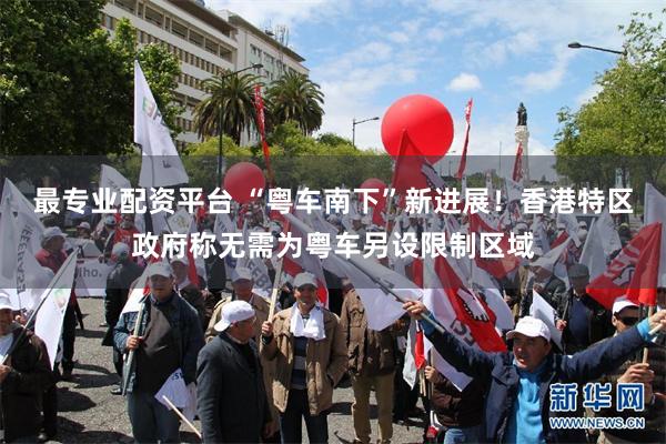 最专业配资平台 “粤车南下”新进展！香港特区政府称无需为粤车另设限制区域