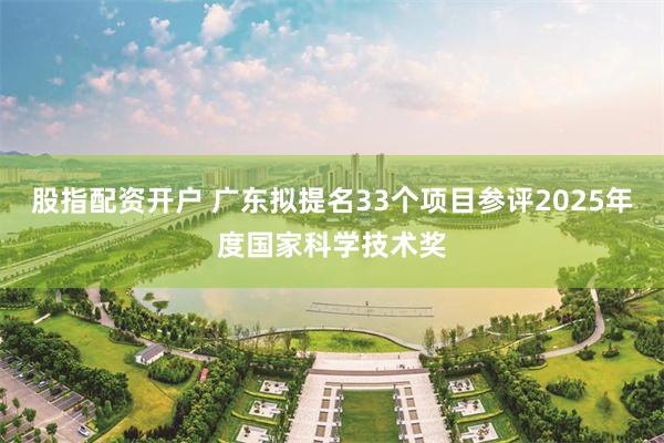 股指配资开户 广东拟提名33个项目参评2025年度国家科学技术奖