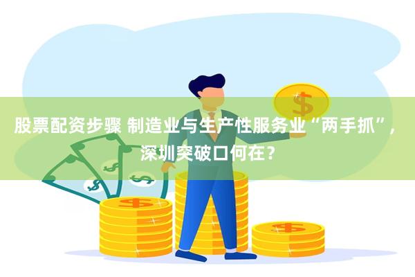 股票配资步骤 制造业与生产性服务业“两手抓”, 深圳突破口何在？