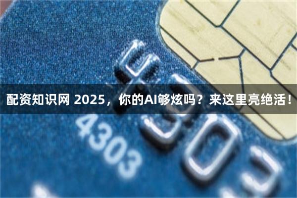 配资知识网 2025，你的AI够炫吗？来这里亮绝活！