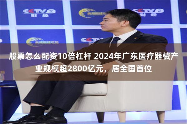 股票怎么配资10倍杠杆 2024年广东医疗器械产业规模超2800亿元，居全国首位