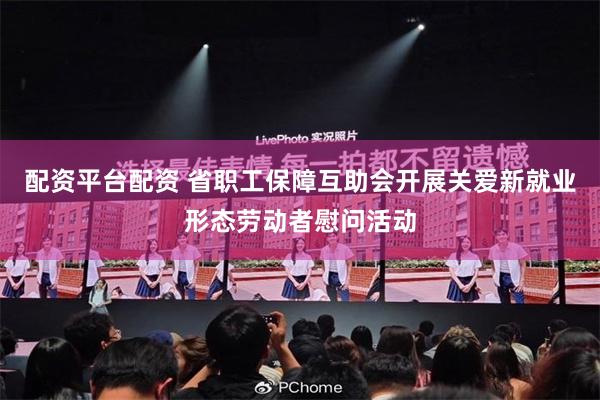 配资平台配资 省职工保障互助会开展关爱新就业形态劳动者慰问活动