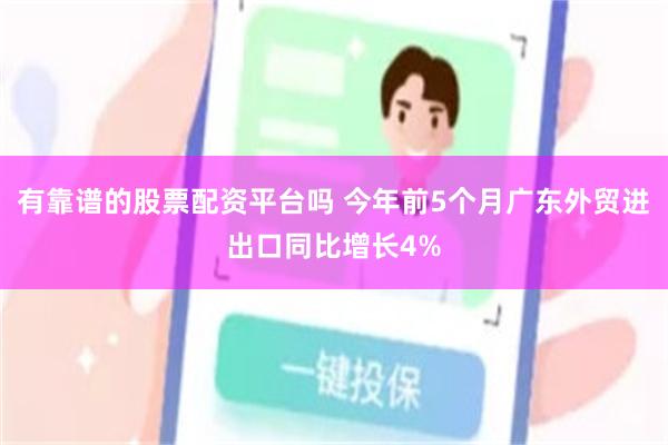 有靠谱的股票配资平台吗 今年前5个月广东外贸进出口同比增长4%