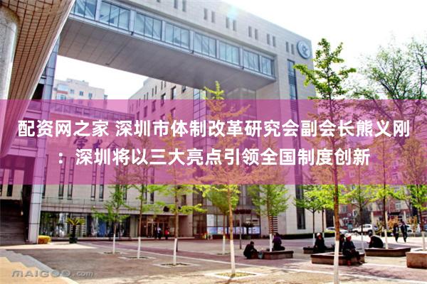 配资网之家 深圳市体制改革研究会副会长熊义刚：深圳将以三大亮点引领全国制度创新