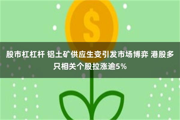 股市杠杠杆 铝土矿供应生变引发市场博弈 港股多只相关个股拉涨逾5%