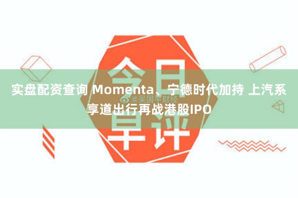 实盘配资查询 Momenta、宁德时代加持 上汽系享道出行再战港股IPO