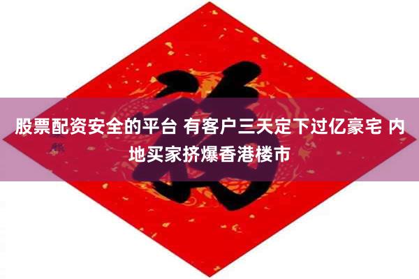 股票配资安全的平台 有客户三天定下过亿豪宅 内地买家挤爆香港楼市
