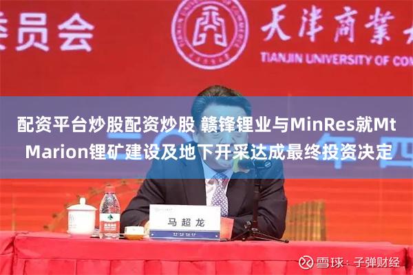 配资平台炒股配资炒股 赣锋锂业与MinRes就Mt Marion锂矿建设及地下开采达成最终投资决定