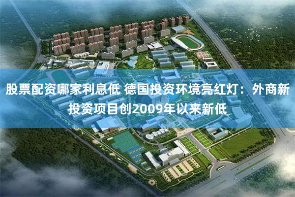 股票配资哪家利息低 德国投资环境亮红灯：外商新投资项目创2009年以来新低
