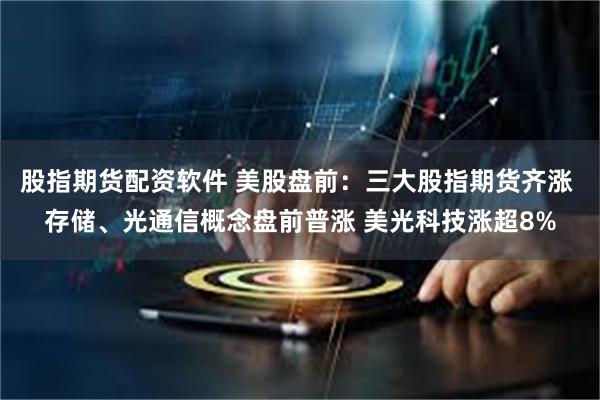 股指期货配资软件 美股盘前:三大股指期货齐涨 存储、光通信概念盘前普涨 美光科技涨超8%