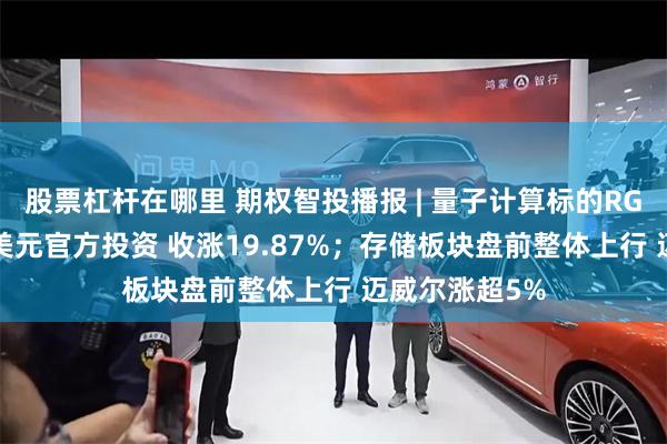 股票杠杆在哪里 期权智投播报 | 量子计算标的RGTI获最高1亿美元官方投资 收涨19.87%；存储板块盘前整体上行 迈威尔涨超5%