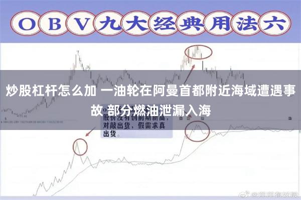 炒股杠杆怎么加 一油轮在阿曼首都附近海域遭遇事故 部分燃油泄漏入海