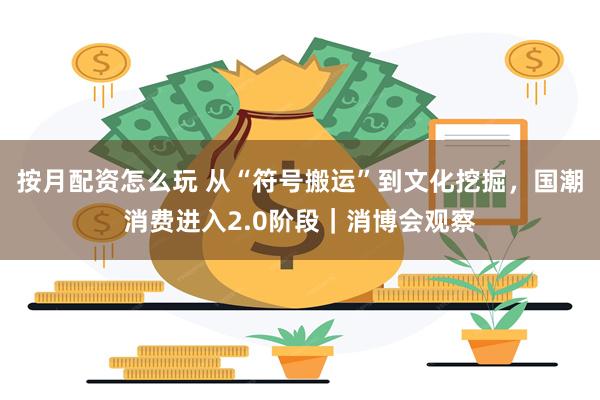 按月配资怎么玩 从“符号搬运”到文化挖掘,国潮消费进入2.0阶段|消博会观察