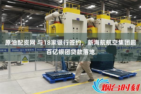 原油配资网 与18家银行签约，新海航航空集团超百亿银团贷款落地