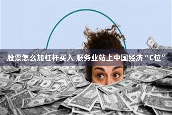 股票怎么加杠杆买入 服务业站上中国经济“C位”