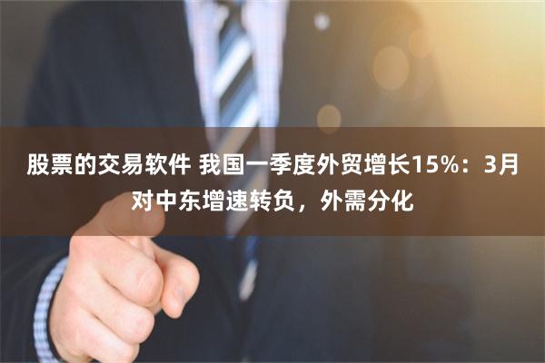 股票的交易软件 我国一季度外贸增长15%:3月对中东增速转负,外需分化