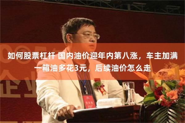 如何股票杠杆 国内油价迎年内第八涨,车主加满一箱油多花3元,后续油价怎么走