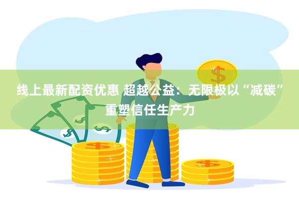 线上最新配资优惠 超越公益：无限极以“减碳”重塑信任生产力