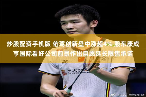 炒股配资手机版 佑驾创新盘中涨超4% 股东康成亨国际看好公司前景作出自愿延长限售承诺