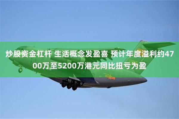 炒股资金杠杆 生活概念发盈喜 预计年度溢利约4700万至5200万港元同比扭亏为盈