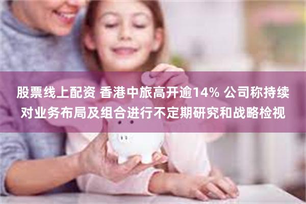 股票线上配资 香港中旅高开逾14% 公司称持续对业务布局及组合进行不定期研究和战略检视