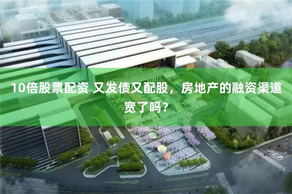 10倍股票配资 又发债又配股，房地产的融资渠道宽了吗？