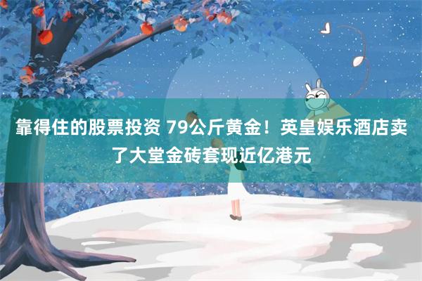 靠得住的股票投资 79公斤黄金！英皇娱乐酒店卖了大堂金砖套现近亿港元