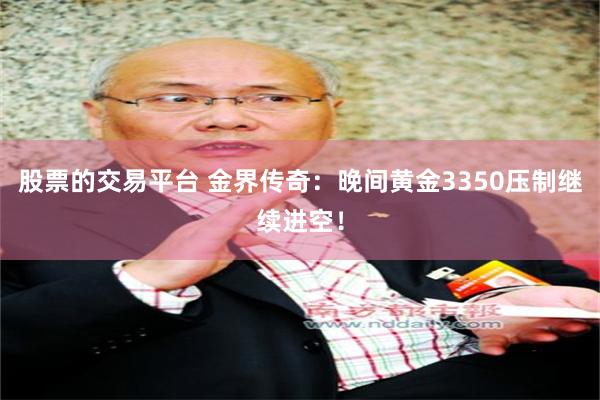 股票的交易平台 金界传奇：晚间黄金3350压制继续进空！