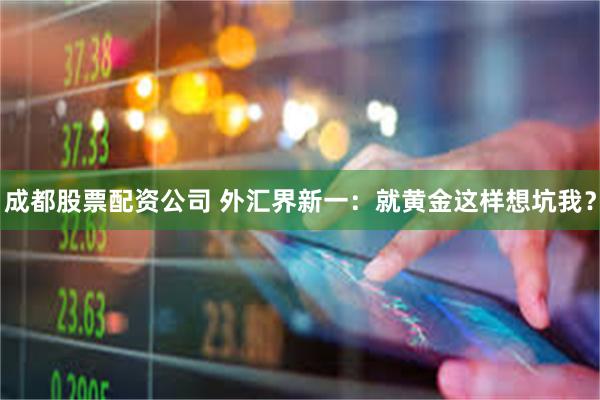 成都股票配资公司 外汇界新一：就黄金这样想坑我？