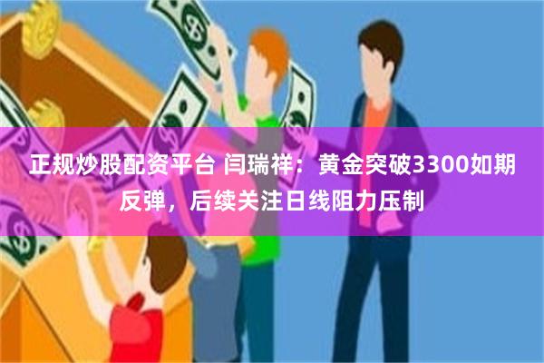 正规炒股配资平台 闫瑞祥：黄金突破3300如期反弹，后续关注日线阻力压制