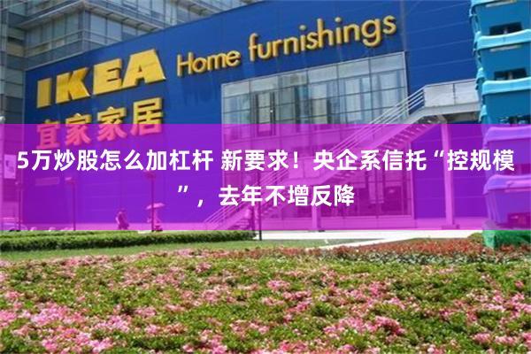 5万炒股怎么加杠杆 新要求！央企系信托“控规模”，去年不增反降