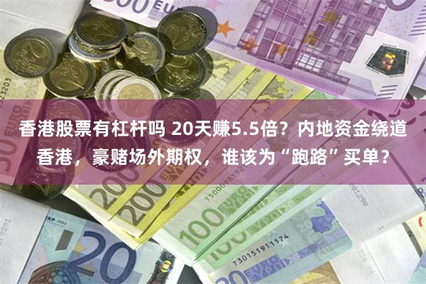 香港股票有杠杆吗 20天赚5.5倍？内地资金绕道香港，豪赌场外期权，谁该为“跑路”买单？