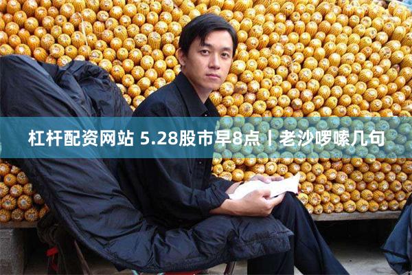 杠杆配资网站 5.28股市早8点丨老沙啰嗦几句