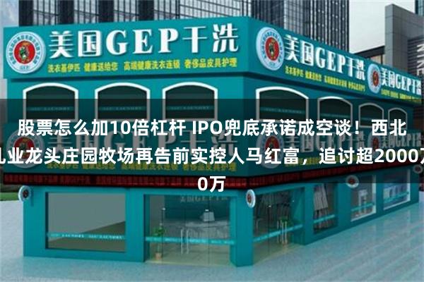 股票怎么加10倍杠杆 IPO兜底承诺成空谈!西北乳业龙头庄园牧场再告前实控人马红富,追讨超2000万