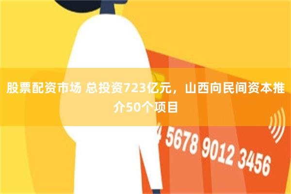 股票配资市场 总投资723亿元，山西向民间资本推介50个项目