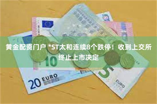 黄金配资门户 *ST太和连续8个跌停！收到上交所终止上市决定
