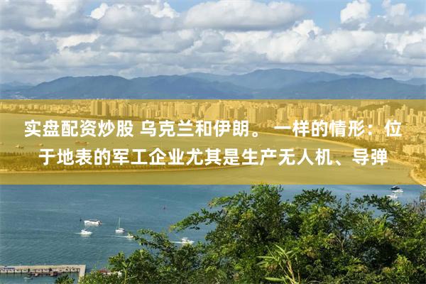 实盘配资炒股 乌克兰和伊朗。 一样的情形：位于地表的军工企业尤其是生产无人机、导弹