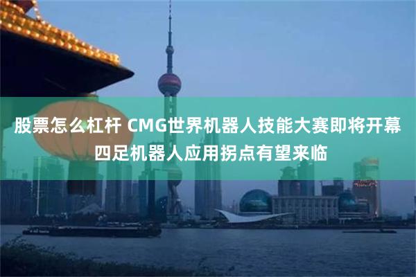 股票怎么杠杆 CMG世界机器人技能大赛即将开幕 四足机器人应用拐点有望来临
