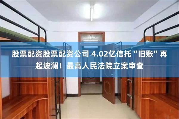 股票配资股票配资公司 4.02亿信托“旧账”再起波澜！最高人民法院立案审查