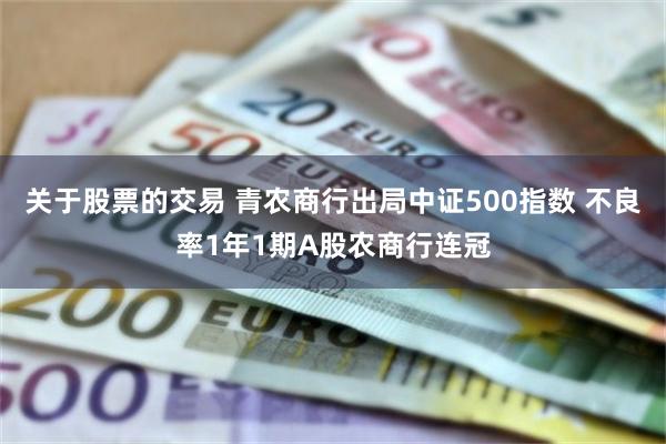 关于股票的交易 青农商行出局中证500指数 不良率1年1期A股农商行连冠